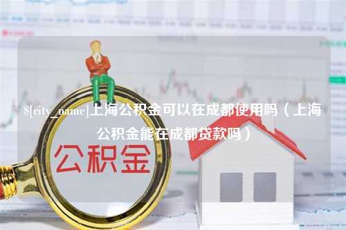 七台河上海公积金可以在成都使用吗（上海公积金能在成都贷款吗）