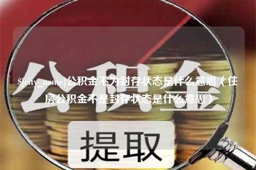 七台河公积金不为封存状态是什么意思（住房公积金不是封存状态是什么意思）