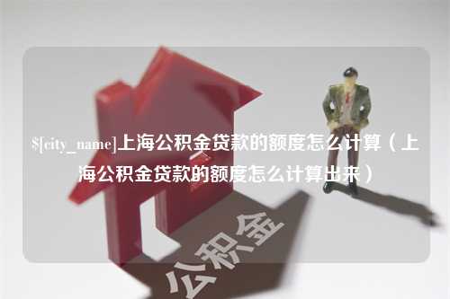 七台河上海公积金贷款的额度怎么计算（上海公积金贷款的额度怎么计算出来）